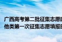 廣西高考第二批征集志愿時(shí)間（2022廣西高考本科提前批其他類第一次征集志愿填報(bào)時(shí)間是什么）