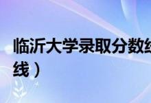 臨沂大學錄取分數(shù)線本科（臨沂大學錄取分數(shù)線）
