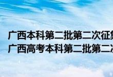 廣西本科第二批第二次征集志愿志愿什么時候出結果（2022廣西高考本科第二批第二次征集志愿填報時間是什么）