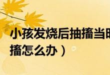 小孩發(fā)燒后抽搐當(dāng)時怎么處理（小孩發(fā)燒后抽搐怎么辦）