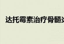 達(dá)托霉素治療骨髓炎（達(dá)托霉素治療什么）