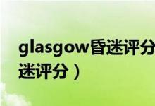 glasgow昏迷評(píng)分法名詞解釋（glasgow昏迷評(píng)分）
