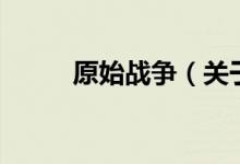 原始戰(zhàn)爭（關于原始戰(zhàn)爭的介紹）