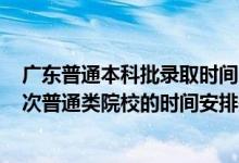 廣東普通本科批錄取時(shí)間2021（2022廣東高考本科錄取批次普通類院校的時(shí)間安排是什么）