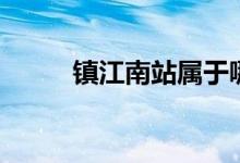 鎮(zhèn)江南站屬于哪個(gè)區(qū)（鎮(zhèn)江南站）