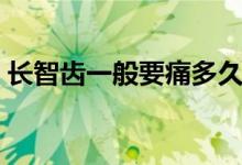 長(zhǎng)智齒一般要痛多久（長(zhǎng)智齒一般要疼幾天）