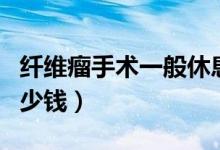 纖維瘤手術一般休息多久（纖維瘤手術一般多少錢）