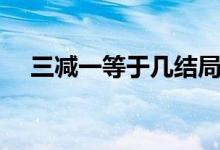 三減一等于幾結局解析（三減一等于幾）