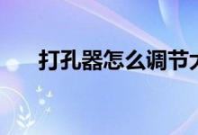 打孔器怎么調(diào)節(jié)大?。ù蚩灼髟趺从茫?class=