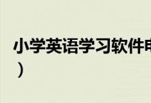 小學(xué)英語(yǔ)學(xué)習(xí)軟件電腦版（小學(xué)英語(yǔ)學(xué)習(xí)軟件）