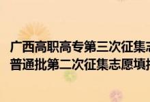 廣西高職高專第三次征集志愿時間（2022廣西高考高職高專普通批第二次征集志愿填報時間是什么）