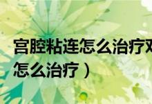 宮腔粘連怎么治療對身體傷害最?。▽m腔粘連怎么治療）