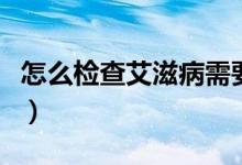 怎么檢查艾滋病需要多少錢（怎么檢查艾滋?。?class=