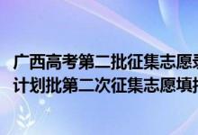 廣西高考第二批征集志愿錄取時間（2022廣西高考預留專項計劃批第二次征集志愿填報時間是什么）