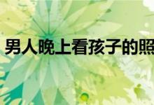 男人晚上看孩子的照片（男人晚上看的網站）