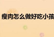 瘦肉怎么做好吃小孩愛吃（瘦肉怎么做好吃）