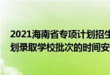 2021海南省專項計劃招生計劃（2022海南高考國家專項計劃錄取學(xué)校批次的時間安排是什么）
