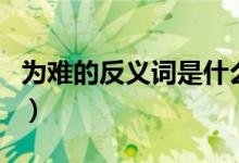 為難的反義詞是什么標準答案（為難的反義詞）