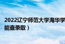 2022遼寧師范大學海華學院錄取時間及查詢?nèi)肟冢ㄊ裁磿r候能查錄?。?class=