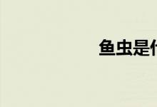 魚蟲是什么（魚蟲）