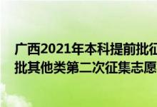 廣西2021年本科提前批征集志愿（2022廣西高考本科提前批其他類第二次征集志愿填報(bào)時(shí)間是什么）