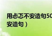 用忐忑不安造句50字以上六年級(jí)（用忐忑不安造句）