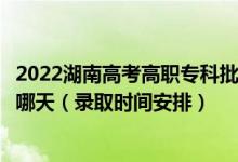 2022湖南高考高職?？婆诙握骷驹镐浫r間從哪天到哪天（錄取時間安排）