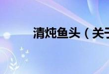 清燉魚(yú)頭（關(guān)于清燉魚(yú)頭的介紹）