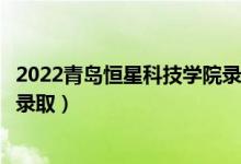 2022青島恒星科技學(xué)院錄取時間及查詢?nèi)肟冢ㄊ裁磿r候能查錄?。?class=