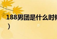 188男團是什么時候成立的（188男團是什么）