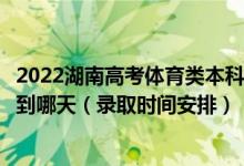 2022湖南高考體育類(lèi)本科批第二次征集志愿錄取時(shí)間從哪天到哪天（錄取時(shí)間安排）