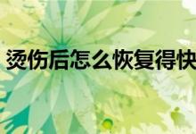 燙傷后怎么恢復(fù)得快（燙傷后怎么恢復(fù)最快）