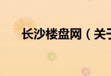 長(zhǎng)沙樓盤網(wǎng)（關(guān)于長(zhǎng)沙樓盤網(wǎng)的介紹）