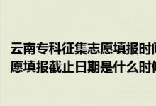 云南專科征集志愿填報時間（2022云南高考高職?？普骷驹柑顖蠼刂谷掌谑鞘裁磿r候）
