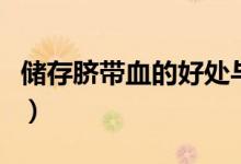 儲(chǔ)存臍帶血的好處與壞處(儲(chǔ)存臍帶血多少錢)