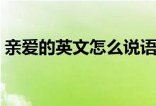 親愛的英文怎么說語音（親愛的英文怎么說）
