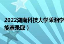2022湖南科技大學(xué)瀟湘學(xué)院錄取時間及查詢?nèi)肟冢ㄊ裁磿r候能查錄?。?class=