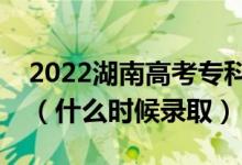 2022湖南高考?？铺崆芭骷驹镐浫r(shí)間（什么時(shí)候錄取）