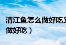 清江魚怎么做好吃又簡(jiǎn)單的做法（清江魚怎么做好吃）