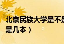 北京民族大學(xué)是不是重點(diǎn)本科（北京民族大學(xué)是幾本）