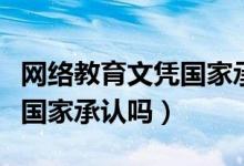 網(wǎng)絡(luò)教育文憑國(guó)家承認(rèn)的學(xué)校（網(wǎng)絡(luò)教育文憑國(guó)家承認(rèn)嗎）
