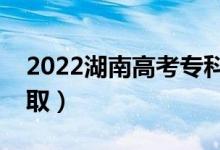 2022湖南高考?？婆浫r(shí)間（什么時(shí)候錄?。?class=