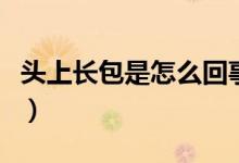 頭上長(zhǎng)包是怎么回事啊（頭上長(zhǎng)包是怎么回事）