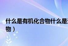 什么是有機化合物什么是無機化合物視頻（什么是有機化合物）