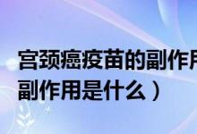 宮頸癌疫苗的副作用應(yīng)對(duì)措施（宮頸癌疫苗的副作用是什么）