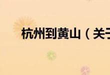 杭州到黃山（關于杭州到黃山的介紹）