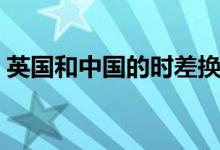 英國(guó)和中國(guó)的時(shí)差換算（英國(guó)和中國(guó)的時(shí)差）