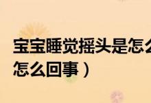 寶寶睡覺搖頭是怎么回事?。▽殞毸X搖頭是怎么回事）
