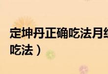 定坤丹正確吃法月經期可以吃么（定坤丹正確吃法）