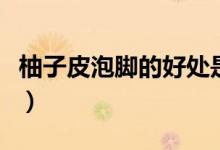 柚子皮泡腳的好處是什么(柚子皮泡腳的方法)